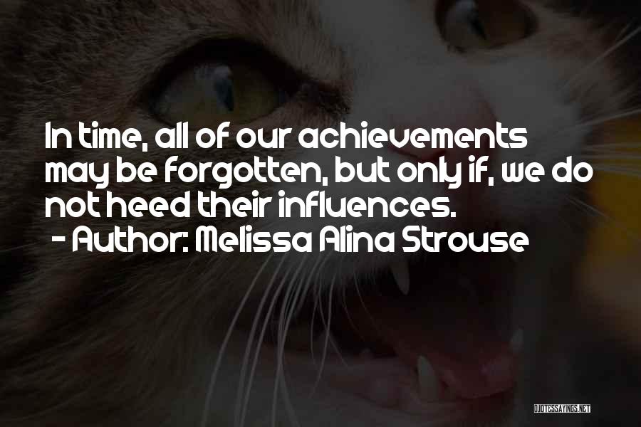 Melissa Alina Strouse Quotes: In Time, All Of Our Achievements May Be Forgotten, But Only If, We Do Not Heed Their Influences.