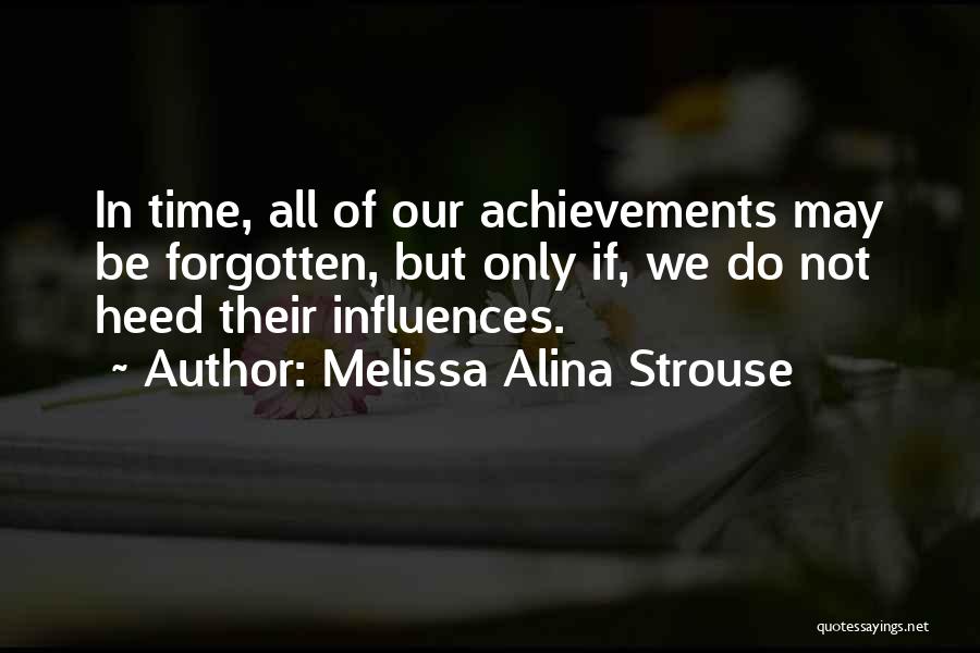 Melissa Alina Strouse Quotes: In Time, All Of Our Achievements May Be Forgotten, But Only If, We Do Not Heed Their Influences.