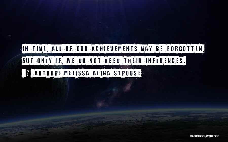 Melissa Alina Strouse Quotes: In Time, All Of Our Achievements May Be Forgotten, But Only If, We Do Not Heed Their Influences.