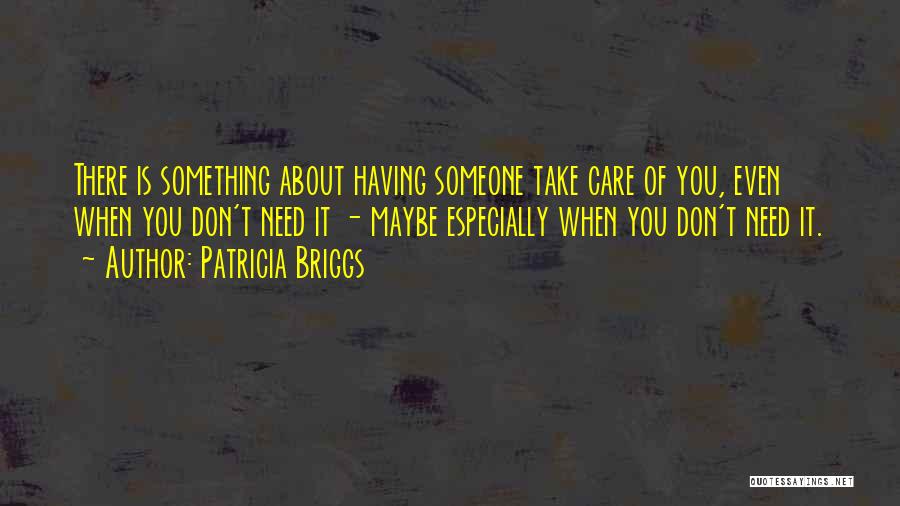 Patricia Briggs Quotes: There Is Something About Having Someone Take Care Of You, Even When You Don't Need It - Maybe Especially When