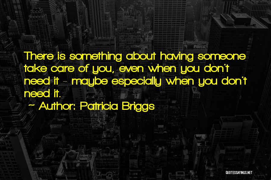 Patricia Briggs Quotes: There Is Something About Having Someone Take Care Of You, Even When You Don't Need It - Maybe Especially When