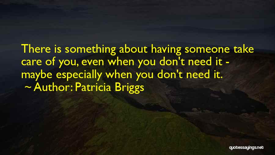 Patricia Briggs Quotes: There Is Something About Having Someone Take Care Of You, Even When You Don't Need It - Maybe Especially When