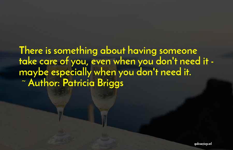 Patricia Briggs Quotes: There Is Something About Having Someone Take Care Of You, Even When You Don't Need It - Maybe Especially When