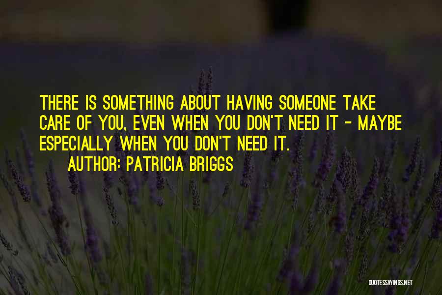 Patricia Briggs Quotes: There Is Something About Having Someone Take Care Of You, Even When You Don't Need It - Maybe Especially When