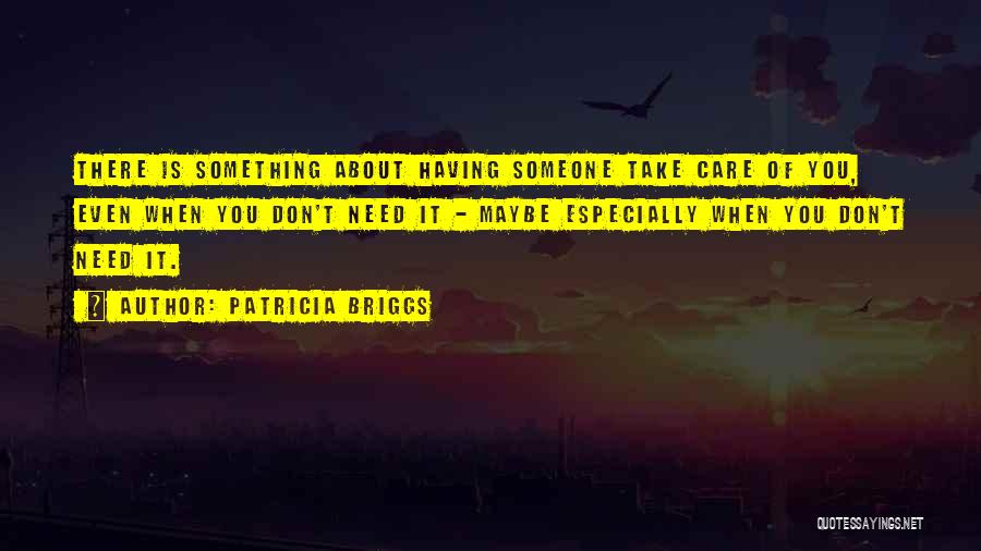 Patricia Briggs Quotes: There Is Something About Having Someone Take Care Of You, Even When You Don't Need It - Maybe Especially When