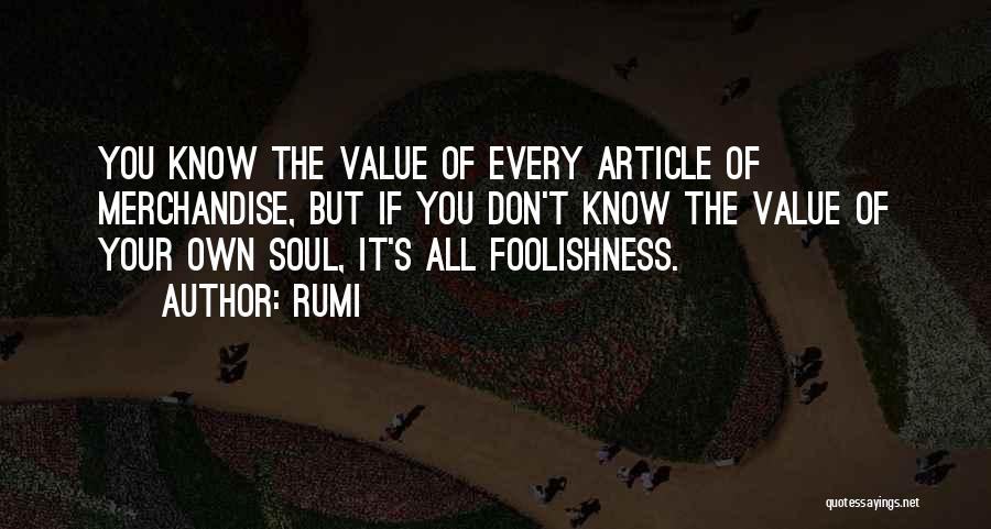 Rumi Quotes: You Know The Value Of Every Article Of Merchandise, But If You Don't Know The Value Of Your Own Soul,