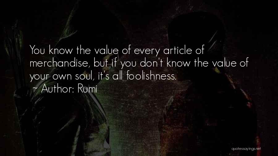 Rumi Quotes: You Know The Value Of Every Article Of Merchandise, But If You Don't Know The Value Of Your Own Soul,
