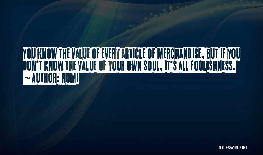 Rumi Quotes: You Know The Value Of Every Article Of Merchandise, But If You Don't Know The Value Of Your Own Soul,