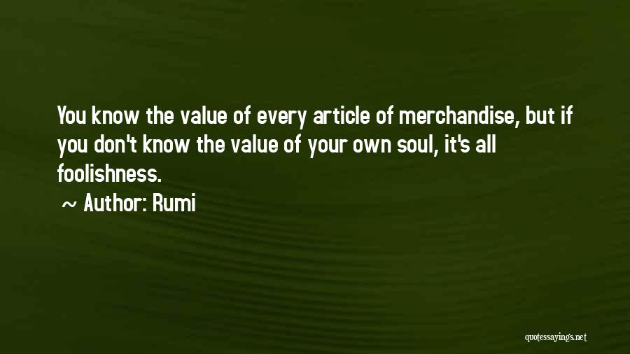 Rumi Quotes: You Know The Value Of Every Article Of Merchandise, But If You Don't Know The Value Of Your Own Soul,