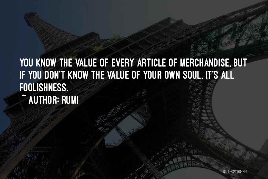 Rumi Quotes: You Know The Value Of Every Article Of Merchandise, But If You Don't Know The Value Of Your Own Soul,