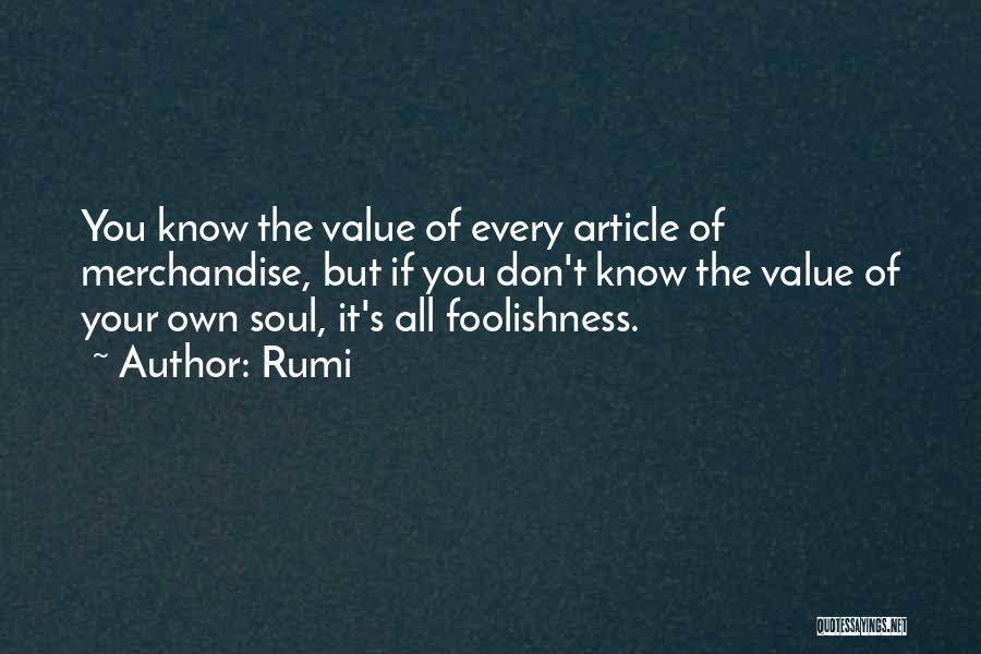 Rumi Quotes: You Know The Value Of Every Article Of Merchandise, But If You Don't Know The Value Of Your Own Soul,