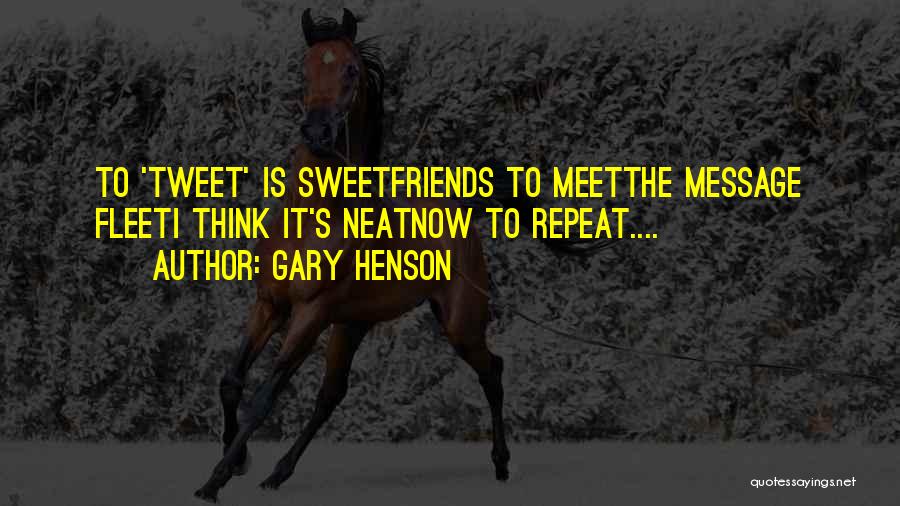 Gary Henson Quotes: To 'tweet' Is Sweetfriends To Meetthe Message Fleeti Think It's Neatnow To Repeat....