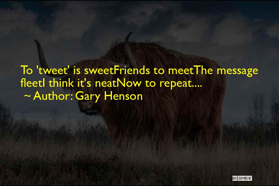 Gary Henson Quotes: To 'tweet' Is Sweetfriends To Meetthe Message Fleeti Think It's Neatnow To Repeat....
