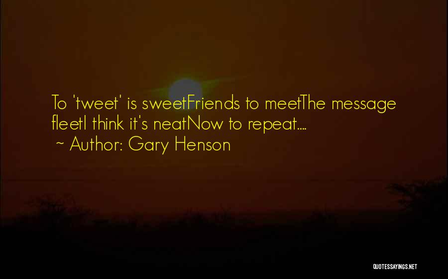 Gary Henson Quotes: To 'tweet' Is Sweetfriends To Meetthe Message Fleeti Think It's Neatnow To Repeat....