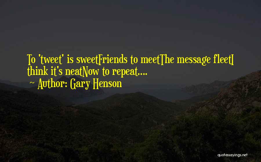 Gary Henson Quotes: To 'tweet' Is Sweetfriends To Meetthe Message Fleeti Think It's Neatnow To Repeat....