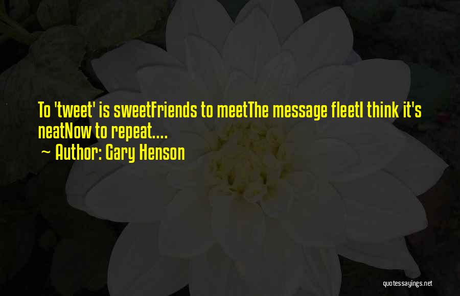 Gary Henson Quotes: To 'tweet' Is Sweetfriends To Meetthe Message Fleeti Think It's Neatnow To Repeat....