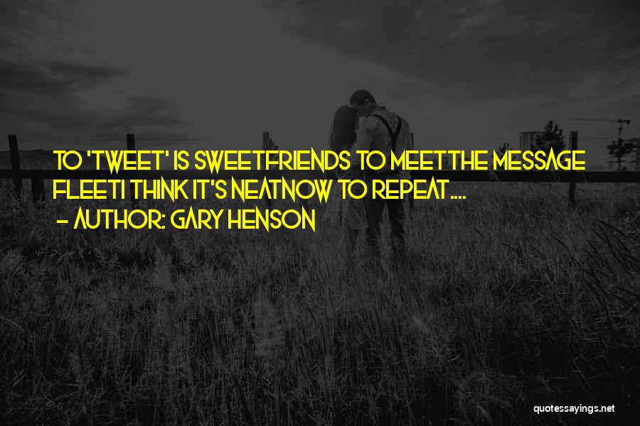 Gary Henson Quotes: To 'tweet' Is Sweetfriends To Meetthe Message Fleeti Think It's Neatnow To Repeat....