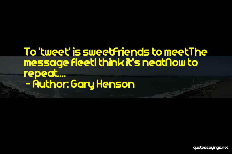 Gary Henson Quotes: To 'tweet' Is Sweetfriends To Meetthe Message Fleeti Think It's Neatnow To Repeat....