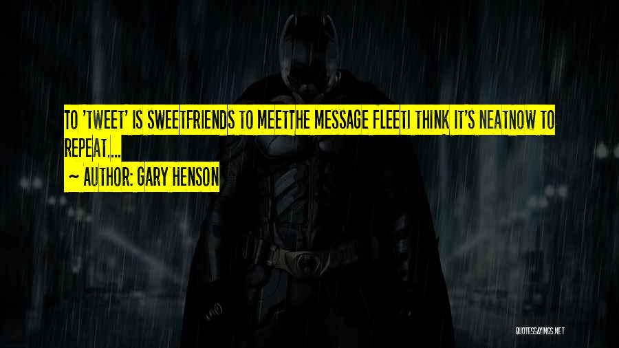 Gary Henson Quotes: To 'tweet' Is Sweetfriends To Meetthe Message Fleeti Think It's Neatnow To Repeat....