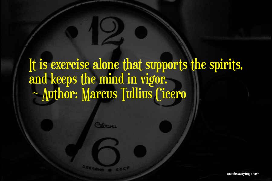 Marcus Tullius Cicero Quotes: It Is Exercise Alone That Supports The Spirits, And Keeps The Mind In Vigor.