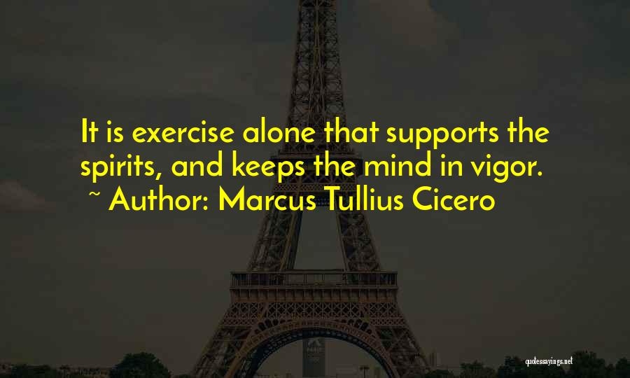 Marcus Tullius Cicero Quotes: It Is Exercise Alone That Supports The Spirits, And Keeps The Mind In Vigor.