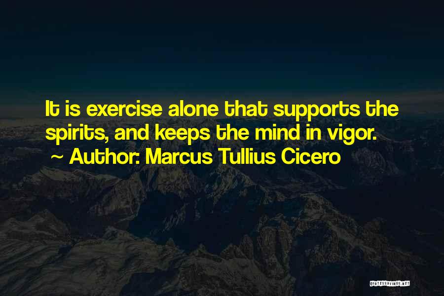 Marcus Tullius Cicero Quotes: It Is Exercise Alone That Supports The Spirits, And Keeps The Mind In Vigor.