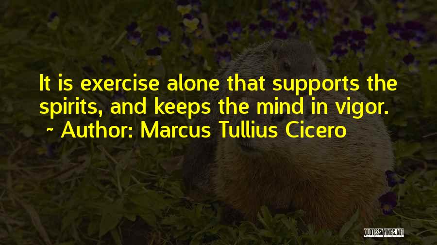 Marcus Tullius Cicero Quotes: It Is Exercise Alone That Supports The Spirits, And Keeps The Mind In Vigor.