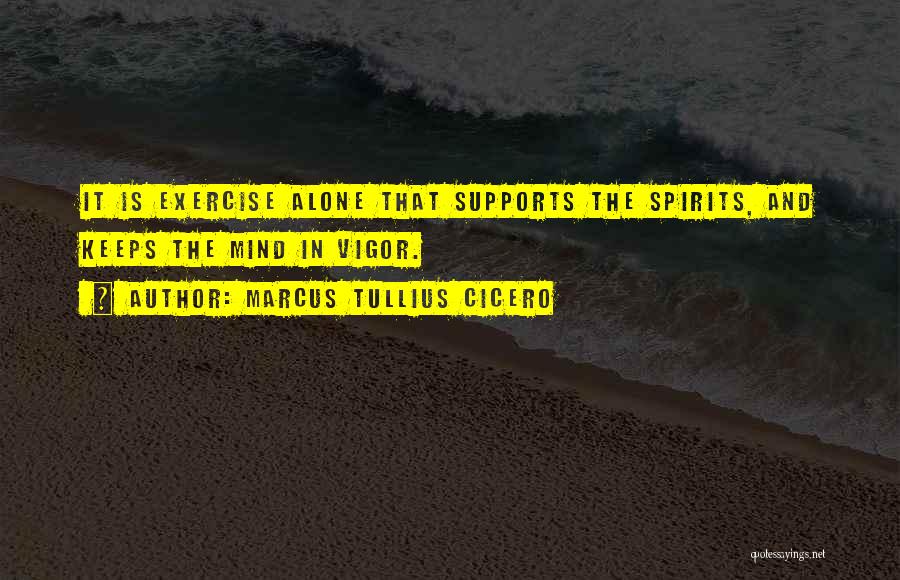 Marcus Tullius Cicero Quotes: It Is Exercise Alone That Supports The Spirits, And Keeps The Mind In Vigor.