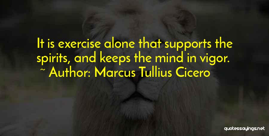 Marcus Tullius Cicero Quotes: It Is Exercise Alone That Supports The Spirits, And Keeps The Mind In Vigor.