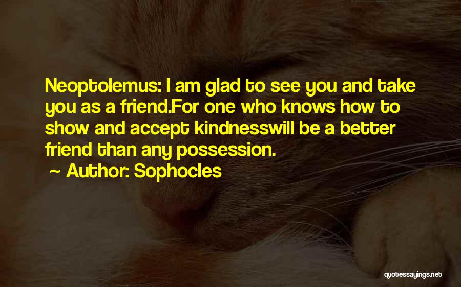 Sophocles Quotes: Neoptolemus: I Am Glad To See You And Take You As A Friend.for One Who Knows How To Show And