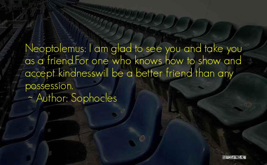 Sophocles Quotes: Neoptolemus: I Am Glad To See You And Take You As A Friend.for One Who Knows How To Show And