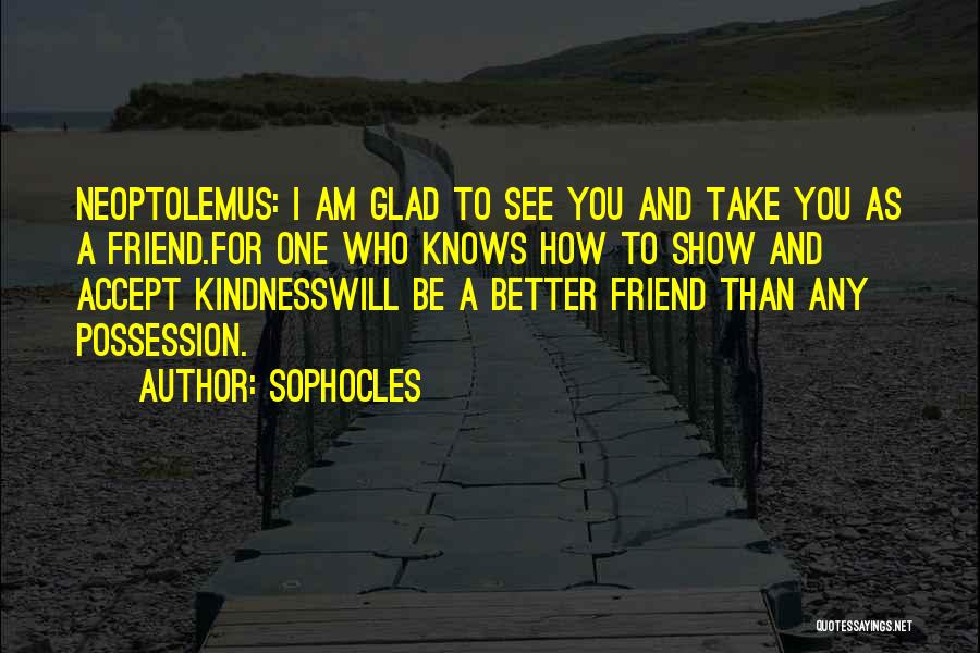 Sophocles Quotes: Neoptolemus: I Am Glad To See You And Take You As A Friend.for One Who Knows How To Show And