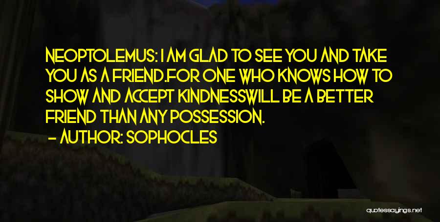 Sophocles Quotes: Neoptolemus: I Am Glad To See You And Take You As A Friend.for One Who Knows How To Show And