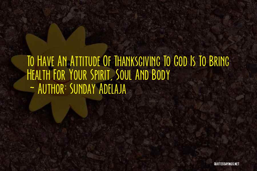 Sunday Adelaja Quotes: To Have An Attitude Of Thanksgiving To God Is To Bring Health For Your Spirit, Soul And Body