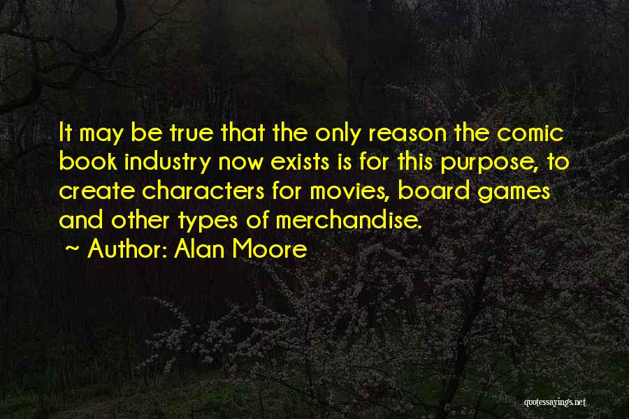 Alan Moore Quotes: It May Be True That The Only Reason The Comic Book Industry Now Exists Is For This Purpose, To Create