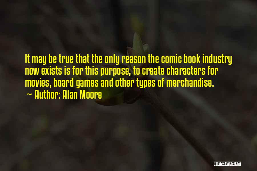 Alan Moore Quotes: It May Be True That The Only Reason The Comic Book Industry Now Exists Is For This Purpose, To Create