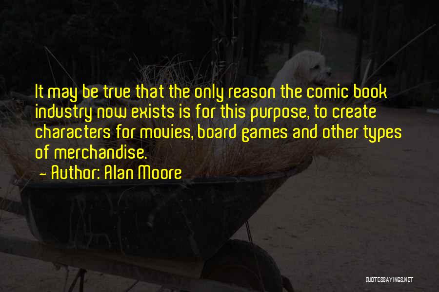 Alan Moore Quotes: It May Be True That The Only Reason The Comic Book Industry Now Exists Is For This Purpose, To Create