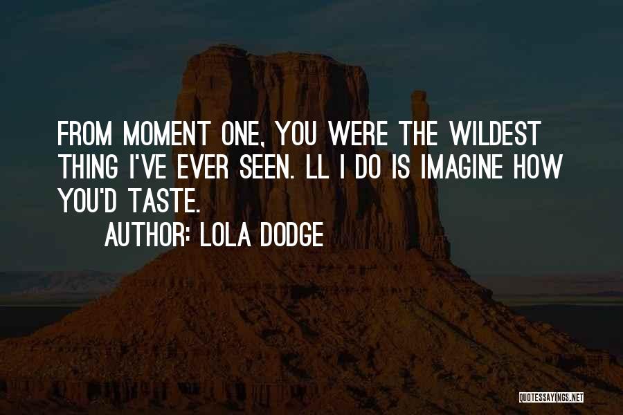 Lola Dodge Quotes: From Moment One, You Were The Wildest Thing I've Ever Seen. Ll I Do Is Imagine How You'd Taste.