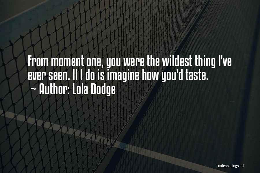 Lola Dodge Quotes: From Moment One, You Were The Wildest Thing I've Ever Seen. Ll I Do Is Imagine How You'd Taste.