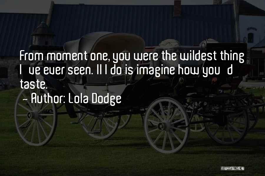 Lola Dodge Quotes: From Moment One, You Were The Wildest Thing I've Ever Seen. Ll I Do Is Imagine How You'd Taste.