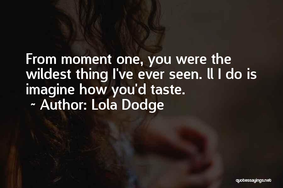 Lola Dodge Quotes: From Moment One, You Were The Wildest Thing I've Ever Seen. Ll I Do Is Imagine How You'd Taste.