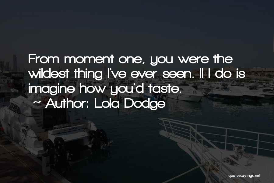 Lola Dodge Quotes: From Moment One, You Were The Wildest Thing I've Ever Seen. Ll I Do Is Imagine How You'd Taste.