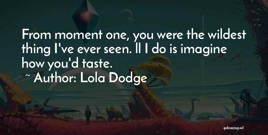 Lola Dodge Quotes: From Moment One, You Were The Wildest Thing I've Ever Seen. Ll I Do Is Imagine How You'd Taste.