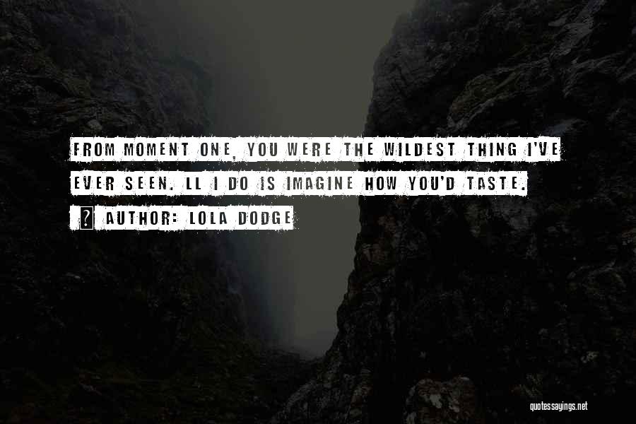 Lola Dodge Quotes: From Moment One, You Were The Wildest Thing I've Ever Seen. Ll I Do Is Imagine How You'd Taste.