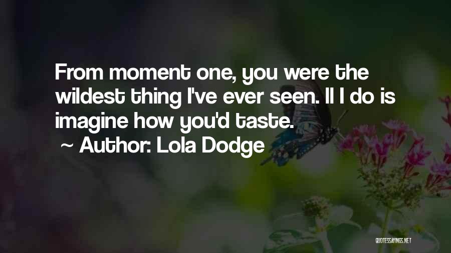 Lola Dodge Quotes: From Moment One, You Were The Wildest Thing I've Ever Seen. Ll I Do Is Imagine How You'd Taste.