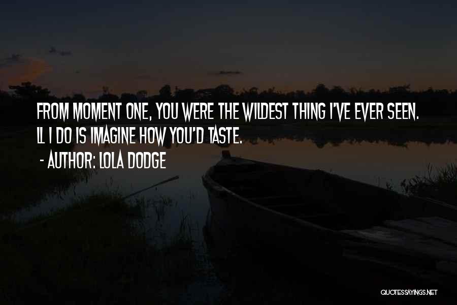 Lola Dodge Quotes: From Moment One, You Were The Wildest Thing I've Ever Seen. Ll I Do Is Imagine How You'd Taste.