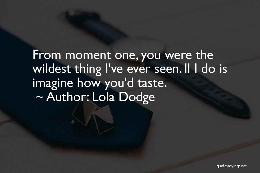 Lola Dodge Quotes: From Moment One, You Were The Wildest Thing I've Ever Seen. Ll I Do Is Imagine How You'd Taste.