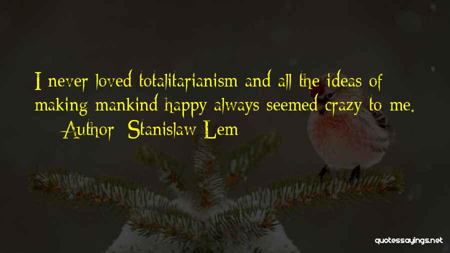 Stanislaw Lem Quotes: I Never Loved Totalitarianism And All The Ideas Of Making Mankind Happy Always Seemed Crazy To Me.