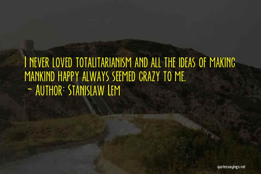 Stanislaw Lem Quotes: I Never Loved Totalitarianism And All The Ideas Of Making Mankind Happy Always Seemed Crazy To Me.