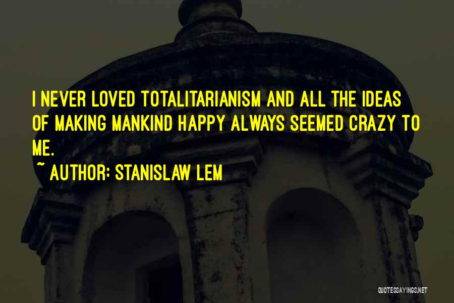 Stanislaw Lem Quotes: I Never Loved Totalitarianism And All The Ideas Of Making Mankind Happy Always Seemed Crazy To Me.